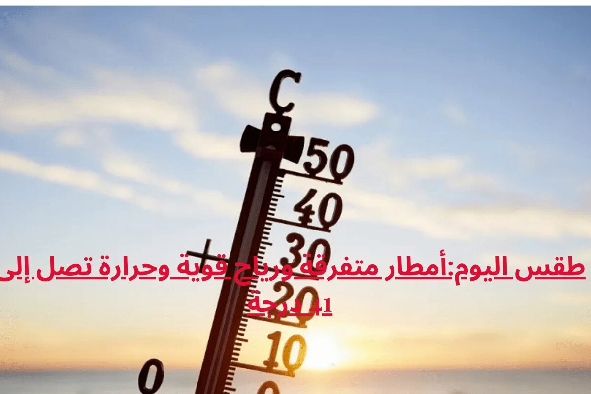 طقس اليوم:أمطار متفرقة ورياح قوية وحرارة تصل إلى 41 درجة
