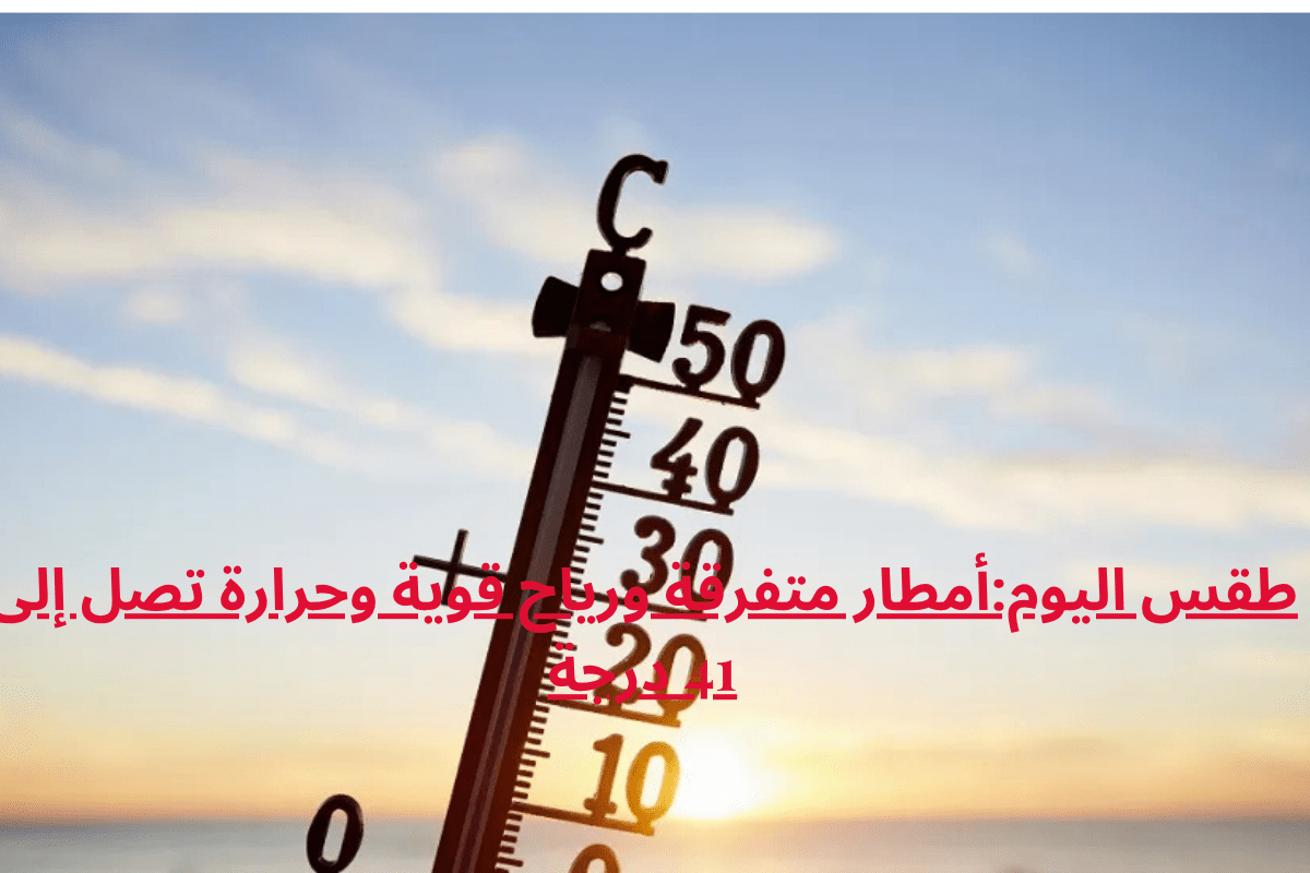 طقس اليوم:أمطار متفرقة ورياح قوية وحرارة تصل إلى 41 درجة