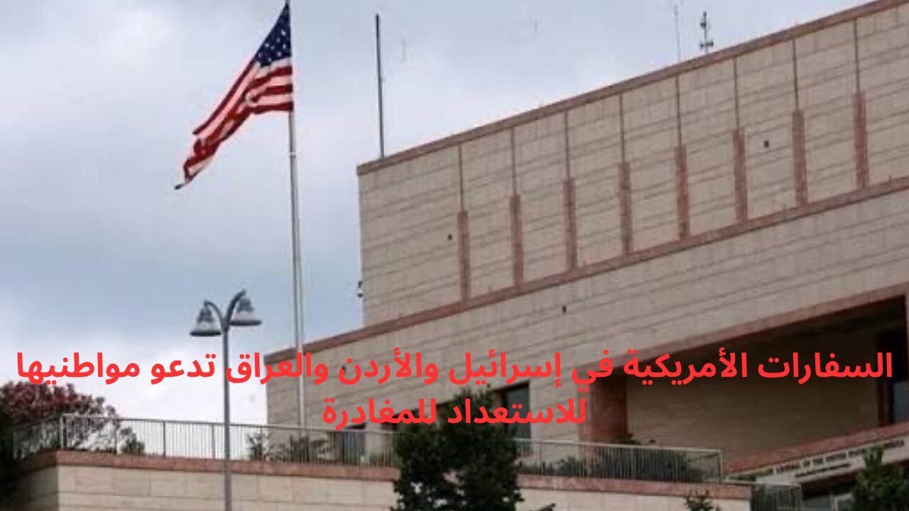 السفارات الأمريكية في إسرائيل والأردن والعراق تدعو مواطنيها للاستعداد للمغادرة
