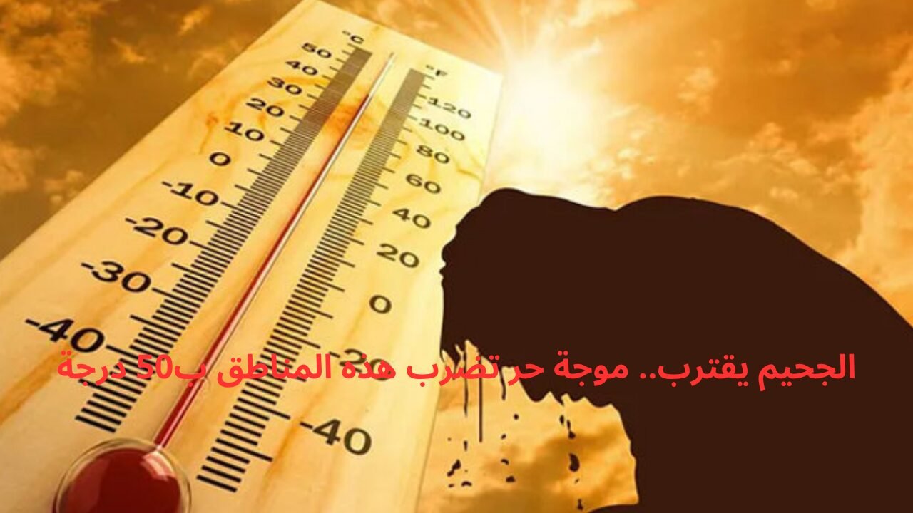 الجحيم يقترب.. موجة حر تضرب هذه المناطق ب50 درجة